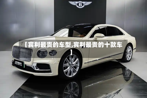 【宾利最贵的车型,宾利最贵的十款车】-第2张图片