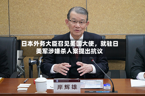 日本外务大臣召见美国大使，就驻日美军涉嫌杀人案提出抗议