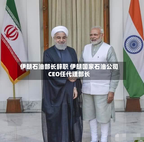 伊朗石油部长辞职 伊朗国家石油公司CEO任代理部长