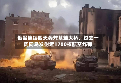 俄军连续四天轰炸基辅大桥，过去一周向乌发射近1700枚航空炸弹-第2张图片