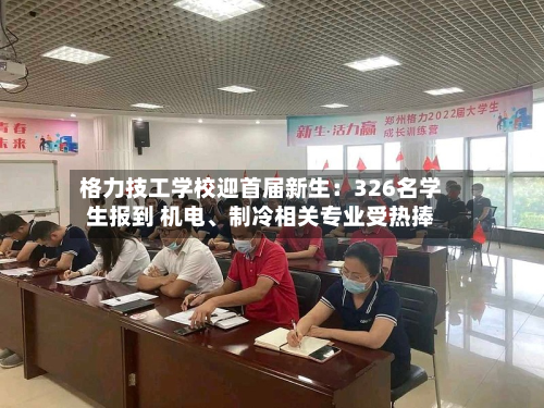 格力技工学校迎首届新生：326名学生报到 机电、制冷相关专业受热捧-第2张图片
