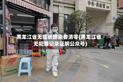 黑龙江省无症状感染者清零(黑龙江省无犯罪记录证明公众号)-第2张图片