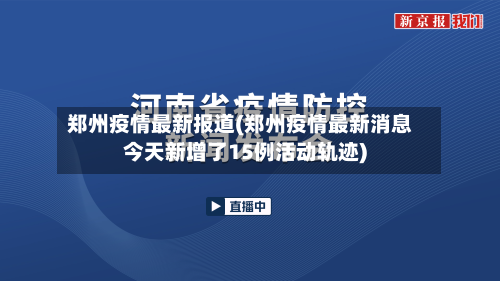 郑州疫情最新报道(郑州疫情最新消息今天新增了15例活动轨迹)