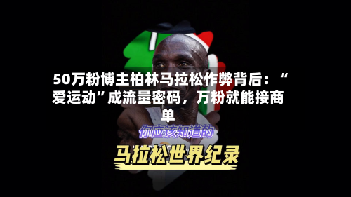 50万粉博主柏林马拉松作弊背后：“爱运动	”成流量密码，万粉就能接商单-第2张图片