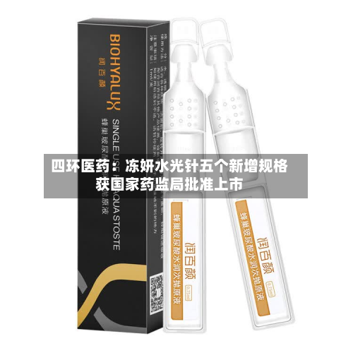 四环医药：冻妍水光针五个新增规格获国家药监局批准上市-第2张图片