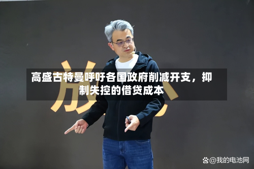 高盛古特曼呼吁各国政府削减开支，抑制失控的借贷成本-第2张图片