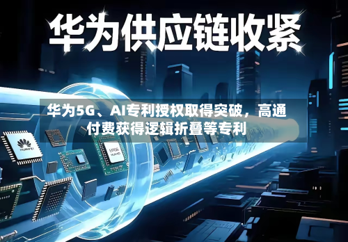 华为5G、AI专利授权取得突破，高通付费获得逻辑折叠等专利