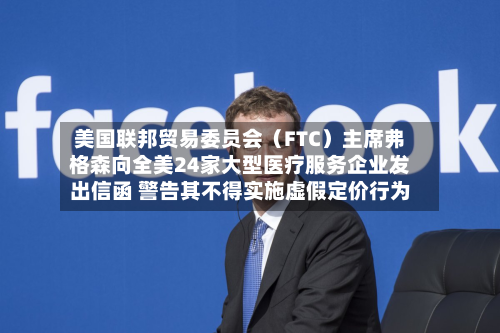 美国联邦贸易委员会（FTC）主席弗格森向全美24家大型医疗服务企业发出信函 警告其不得实施虚假定价行为-第2张图片