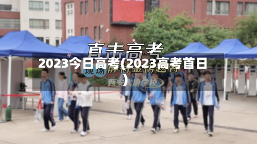 2023今日高考(2023高考首日)
