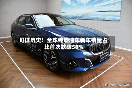见证历史！全球纯燃油车新车销量占比首次跌破50%