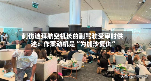 刺伤迪拜航空机长的副驾驶受审时供述：作案动机是“为加沙复仇”-第2张图片