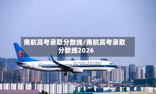 南航高考录取分数线/南航高考录取分数线2026-第2张图片