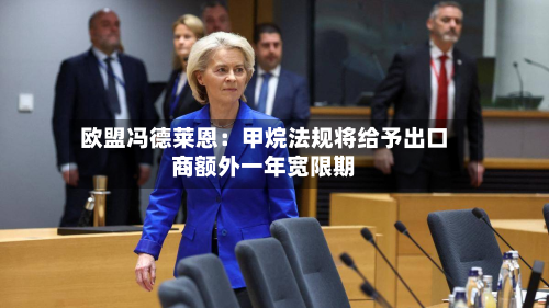 欧盟冯德莱恩:甲烷法规将给予出口商额外一年宽限期-第3张图片