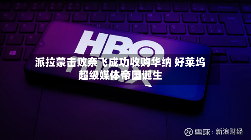 派拉蒙击败奈飞成功收购华纳 好莱坞超级媒体帝国诞生-第2张图片