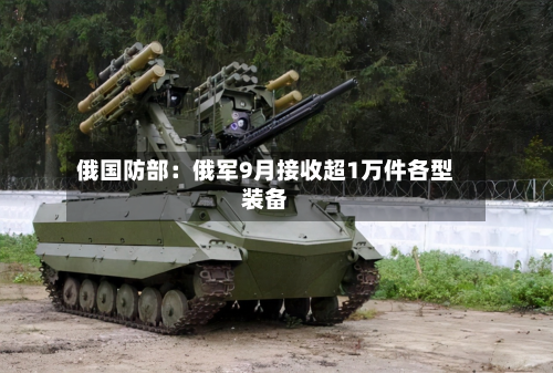 俄国防部：俄军9月接收超1万件各型装备
