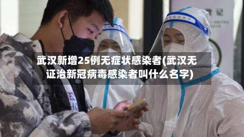 武汉新增25例无症状感染者(武汉无证治新冠病毒感染者叫什么名字)
