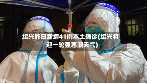 绍兴昨日新增41例本土确诊(绍兴将迎一轮强寒潮天气)-第2张图片