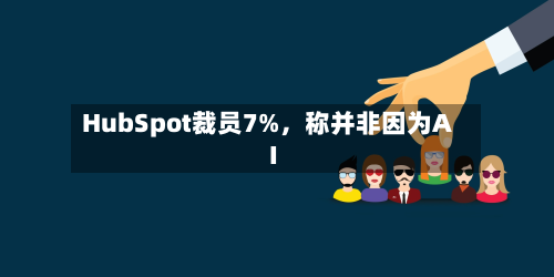 HubSpot裁员7%	，称并非因为AI-第2张图片