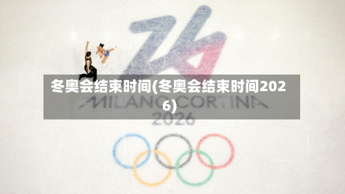 冬奥会结束时间(冬奥会结束时间2026)