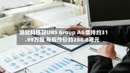 澜起科技获UBS Group AG增持约31.99万股 每股作价约288.8港元-第1张图片