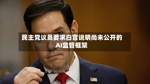 民主党议员要求白宫说明尚未公开的AI监管框架-第2张图片