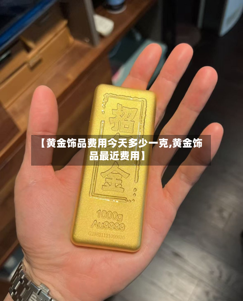 【黄金饰品费用今天多少一克,黄金饰品最近费用】-第2张图片