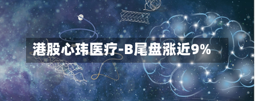 港股心玮医疗-B尾盘涨近9%-第3张图片