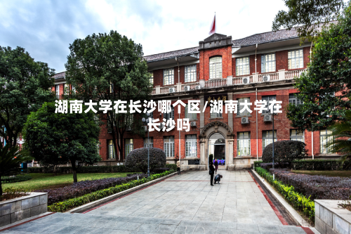 湖南大学在长沙哪个区/湖南大学在长沙吗