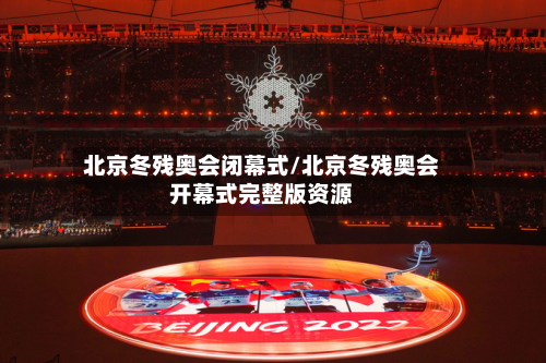 北京冬残奥会闭幕式/北京冬残奥会开幕式完整版资源-第2张图片