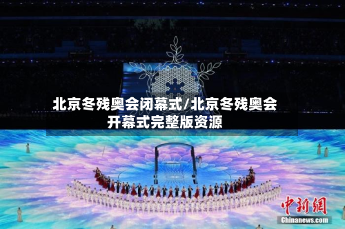 北京冬残奥会闭幕式/北京冬残奥会开幕式完整版资源-第3张图片