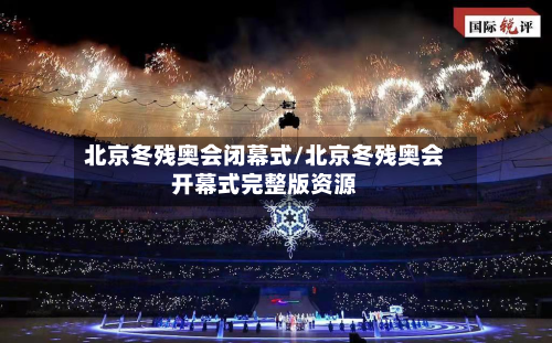 北京冬残奥会闭幕式/北京冬残奥会开幕式完整版资源