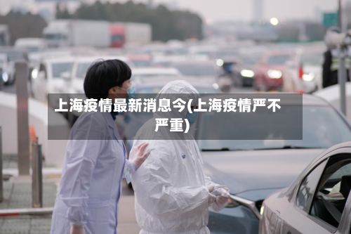 上海疫情最新消息今(上海疫情严不严重)