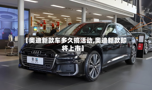 【奥迪新款车多久搞活动,奥迪新款即将上市】-第3张图片