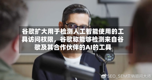 谷歌扩大用于检测人工智能使用的工具访问权限，谷歌称能够检测来自谷歌及其合作伙伴的AI的工具-第2张图片