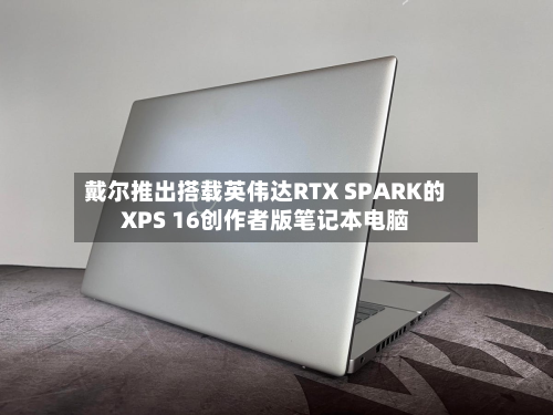 戴尔推出搭载英伟达RTX SPARK的XPS 16创作者版笔记本电脑-第1张图片