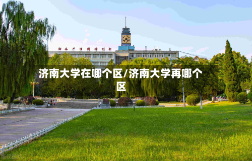 济南大学在哪个区/济南大学再哪个区