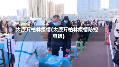 太原万柏林疫情(太原万柏林疫情防控电话)-第2张图片