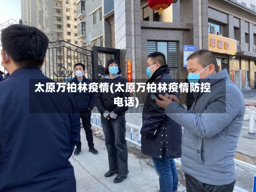 太原万柏林疫情(太原万柏林疫情防控电话)