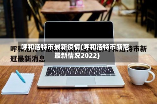 呼和浩特市最新疫情(呼和浩特市新冠最新情况2022)