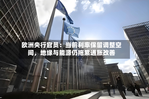 欧洲央行官员：当前利率保留调整空间，地缘与能源仍拖累通胀改善-第2张图片