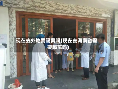 现在去外地要隔离吗(现在去海南省需要隔离吗)