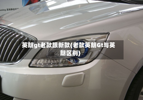 英朗gt老款跟新款(老款英朗Gt与英朗区别)