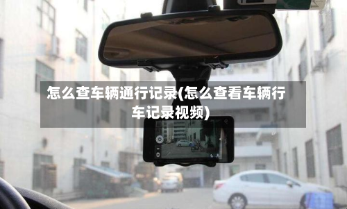 怎么查车辆通行记录(怎么查看车辆行车记录视频)-第2张图片