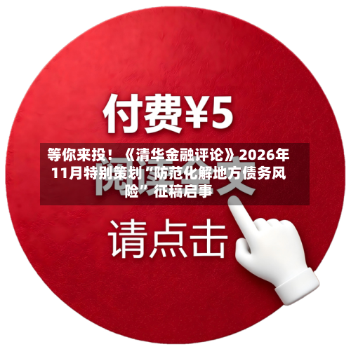 等你来投！《清华金融评论》2026年11月特别策划“防范化解地方债务风险” 征稿启事