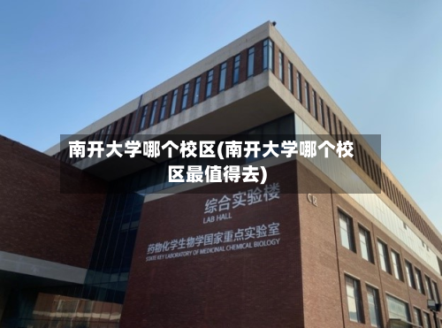 南开大学哪个校区(南开大学哪个校区最值得去)