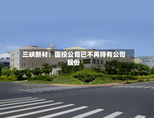 三峡新材:国投公司已不再持有公司股份-第2张图片