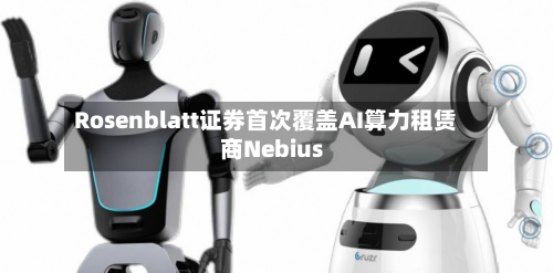 Rosenblatt证券首次覆盖AI算力租赁商Nebius-第1张图片