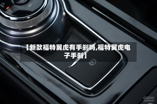 【新款福特翼虎有手刹吗,福特翼虎电子手刹】