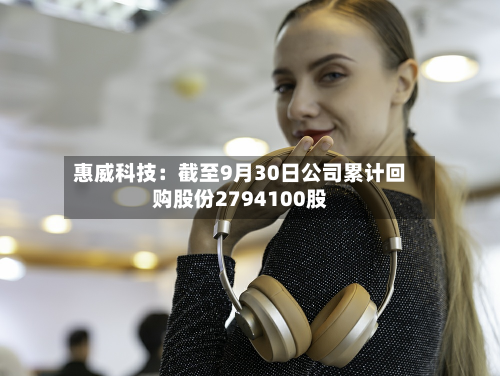 惠威科技：截至9月30日公司累计回购股份2794100股-第2张图片