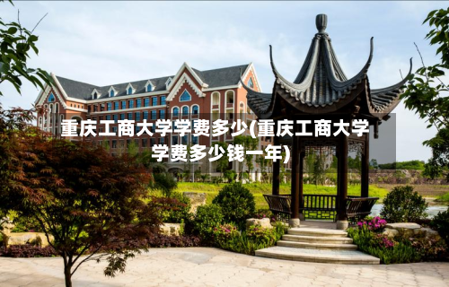 重庆工商大学学费多少(重庆工商大学学费多少钱一年)